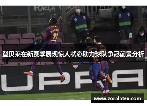 登贝莱在新赛季展现惊人状态助力球队争冠前景分析