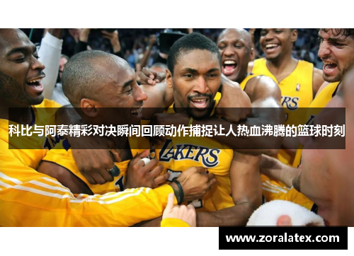 科比与阿泰精彩对决瞬间回顾动作捕捉让人热血沸腾的篮球时刻